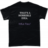 That's a horrible idea, what time? Tshirt