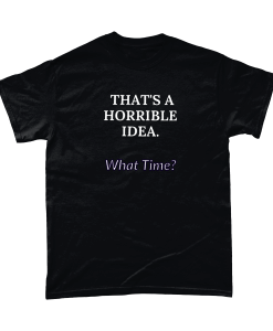 That's a horrible idea, what time? Tshirt