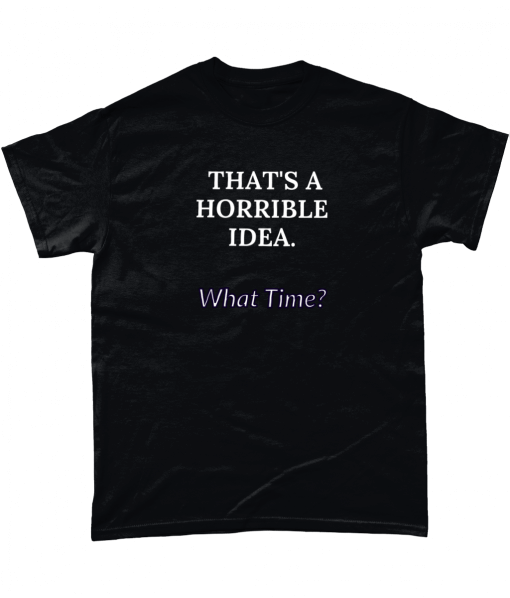 That's a horrible idea, what time? Tshirt