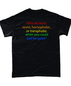 Black t-shirt Why be racist, sexist, homophobic, or transphobic when you could just be quiet?